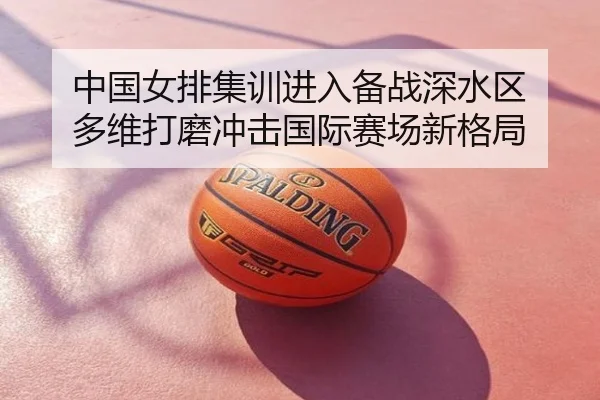 中国女排集训进入备战深水区 多维打磨冲击国际赛场新格局