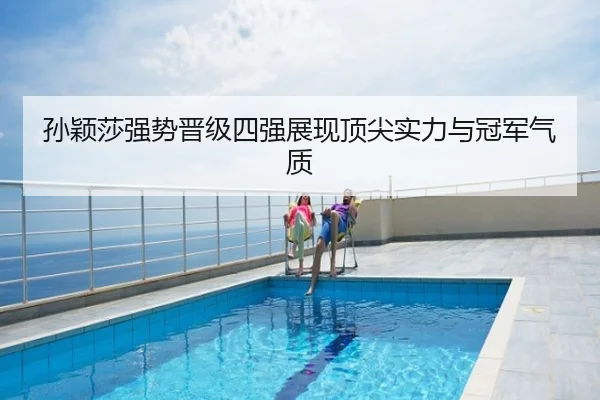 孙颖莎强势晋级四强展现顶尖实力与冠军气质