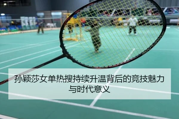 孙颖莎女单热搜持续升温背后的竞技魅力与时代意义