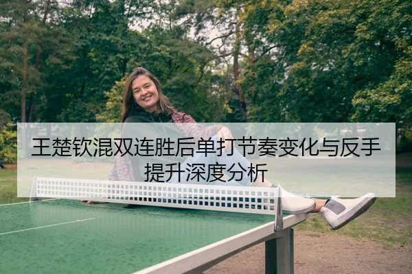 王楚钦混双连胜后单打节奏变化与反手提升深度分析