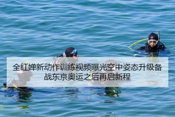 全红婵新动作训练视频曝光空中姿态升级备战东京奥运之后再启新程