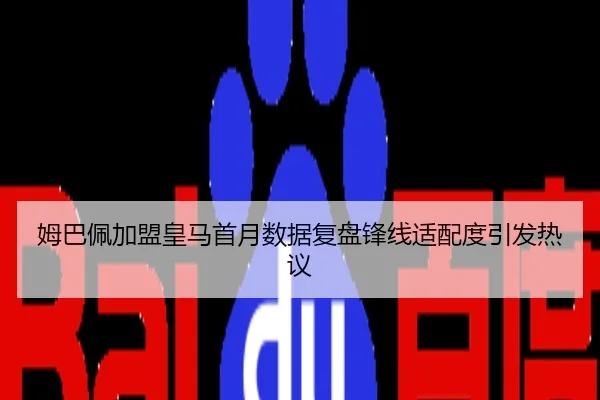 姆巴佩加盟皇马首月数据复盘锋线适配度引发热议