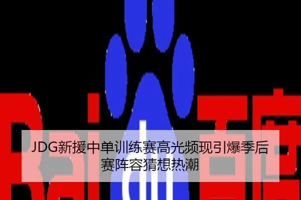 JDG新援中单训练赛高光频现引爆季后赛阵容猜想热潮