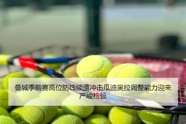 曼城季前赛高位防线频遭冲击瓜迪奥拉调整能力迎来严峻检验