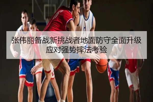 张伟丽备战新挑战者地面防守全面升级应对强势摔法考验