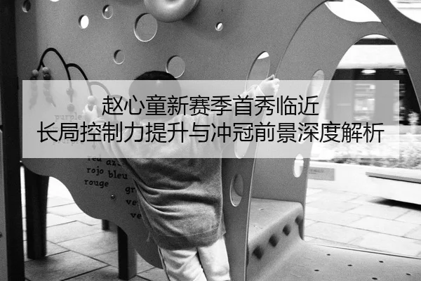 赵心童新赛季首秀临近 长局控制力提升与冲冠前景深度解析