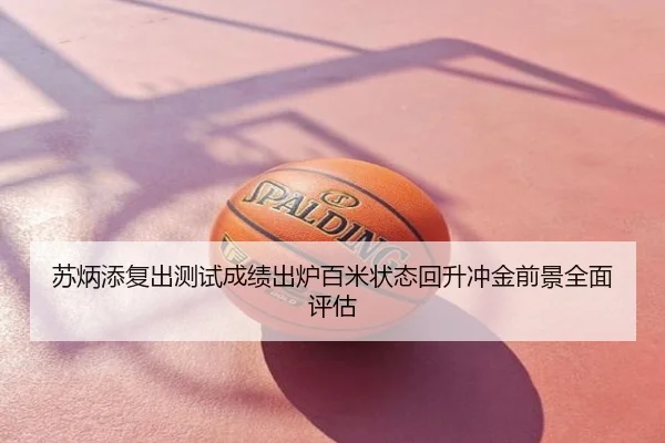 苏炳添复出测试成绩出炉百米状态回升冲金前景全面评估