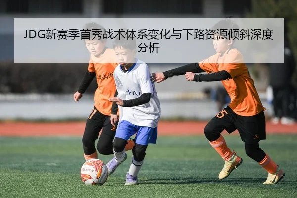 JDG新赛季首秀战术体系变化与下路资源倾斜深度分析