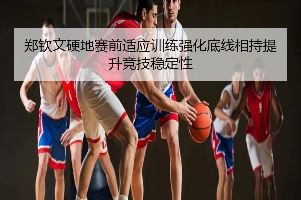 郑钦文硬地赛前适应训练强化底线相持提升竞技稳定性