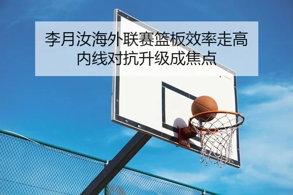 李月汝海外联赛篮板效率走高 内线对抗升级成焦点