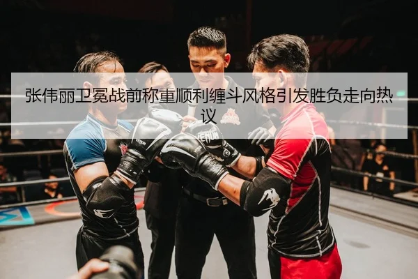 张伟丽卫冕战前称重顺利缠斗风格引发胜负走向热议