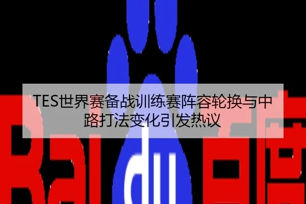 TES世界赛备战训练赛阵容轮换与中路打法变化引发热议
